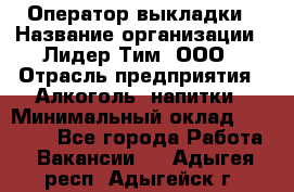 Оператор выкладки › Название организации ­ Лидер Тим, ООО › Отрасль предприятия ­ Алкоголь, напитки › Минимальный оклад ­ 26 000 - Все города Работа » Вакансии   . Адыгея респ.,Адыгейск г.